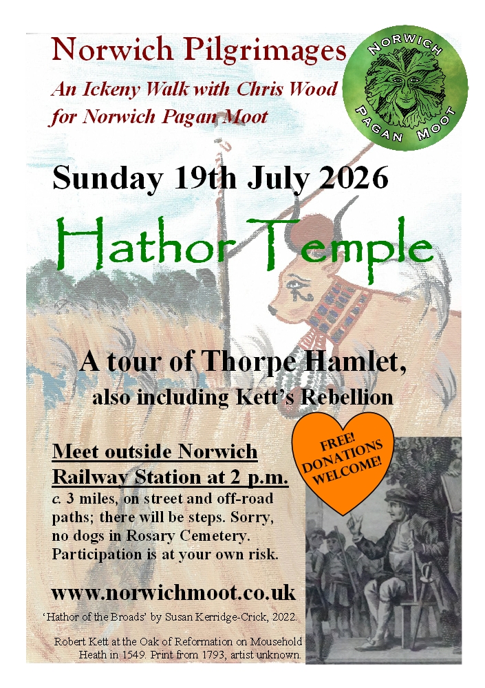 Flier for a walk by Chris Wood: 'Hathor Temple - a tour of Thorpe Hamlet, including also Kett's Rebellion', showing a painting of 'Hathor of the Broads' (with a wherry mast and sail, Hathor cow and a heron amongst reeds) by Susan Kerridge-Crick and an 18th century print offRobert Kett at the Oak of Reformation on Mousehold Heath, together with the Norwich Moot logo of a foliate head on green by Vix Valentine.
