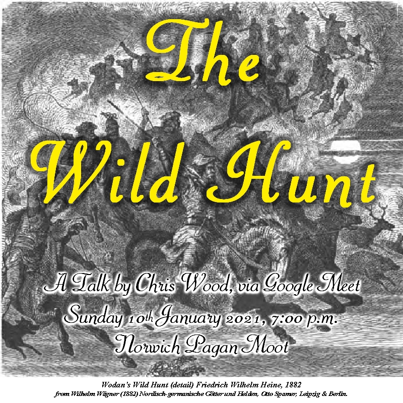Image promoting the Norwich Moot on-line talk on 10th January 2021, by Chris Wood, on the Wild Hunt, forming a link to download the talk write-up. The background is a detail from 'Wodan's Wild Hunt' by Friedrich Wilhelm Heine, 1882, from Wilhelm Wägner (1882) Nordisch-germanische Götter und Helden, Otto Spamer, Leipzig & Berlin. Design by Chris Wood.